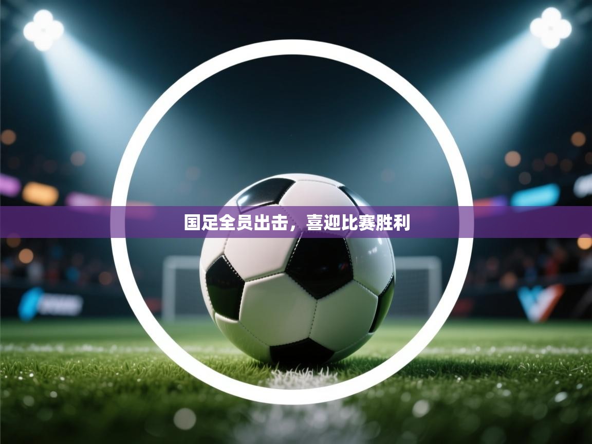 国足全员出击,喜迎比赛胜利 第1张